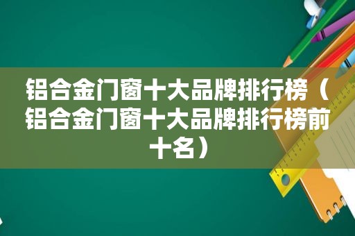 铝合金门窗十大品牌排行榜（铝合金门窗十大品牌排行榜前十名）