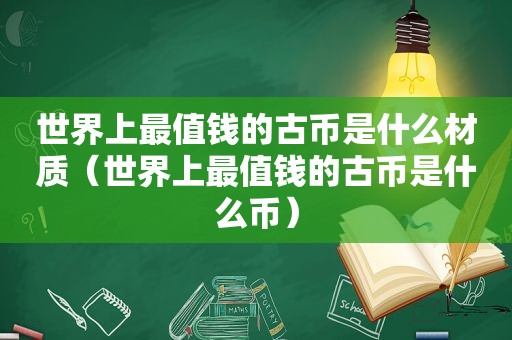 世界上最值钱的古币是什么材质（世界上最值钱的古币是什么币）