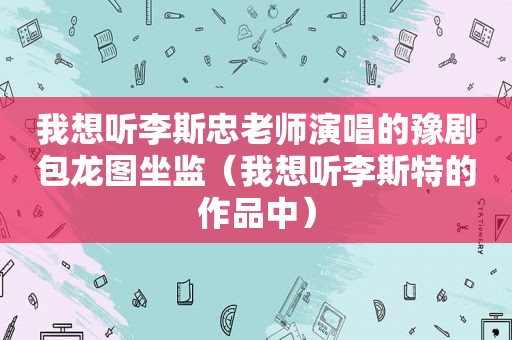 我想听李斯忠老师演唱的豫剧包龙图坐监（我想听李斯特的作品中）