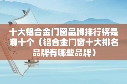 十大铝合金门窗品牌排行榜是哪十个（铝合金门窗十大排名品牌有哪些品牌）