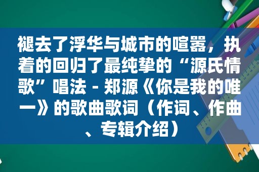 褪去了浮华与城市的喧嚣，执着的回归了最纯挚的“源氏情歌”唱法－郑源《你是我的唯一》的歌曲歌词（作词、作曲、专辑介绍）