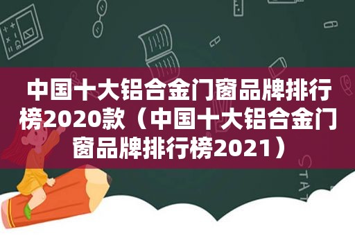 中国十大铝合金门窗品牌排行榜2020款（中国十大铝合金门窗品牌排行榜2021）