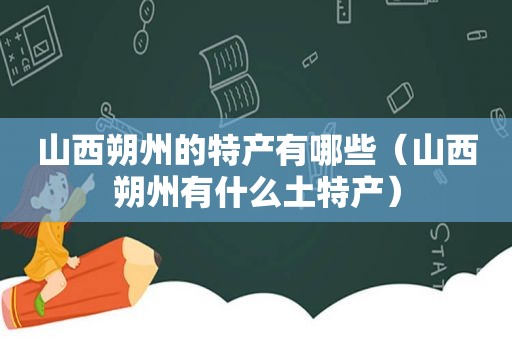 山西朔州的特产有哪些（山西朔州有什么土特产）