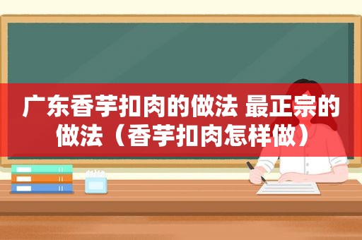 广东香芋扣肉的做法 最正宗的做法（香芋扣肉怎样做）