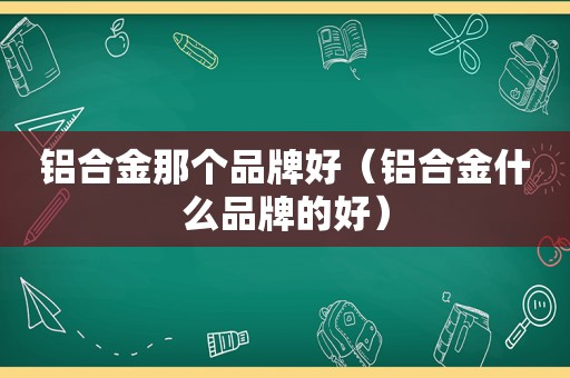 铝合金那个品牌好（铝合金什么品牌的好）