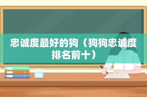 忠诚度最好的狗（狗狗忠诚度排名前十）