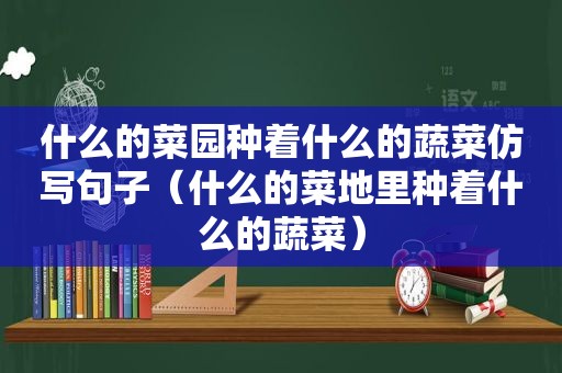 什么的菜园种着什么的蔬菜仿写句子（什么的菜地里种着什么的蔬菜）