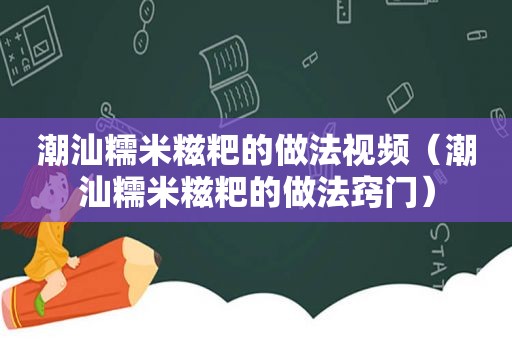 潮汕糯米糍粑的做法视频（潮汕糯米糍粑的做法窍门）