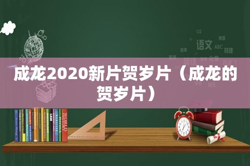 成龙2020新片贺岁片（成龙的贺岁片）