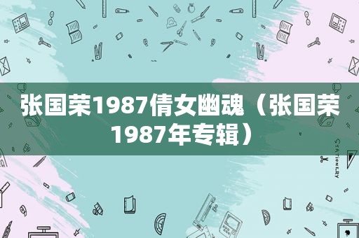 张国荣1987倩女幽魂（张国荣1987年专辑）