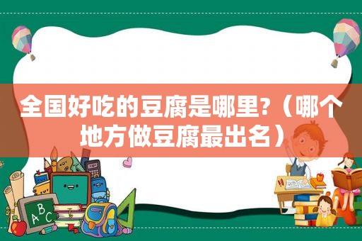 全国好吃的豆腐是哪里?（哪个地方做豆腐最出名）