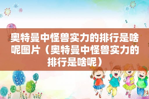 奥特曼中怪兽实力的排行是啥呢图片（奥特曼中怪兽实力的排行是啥呢）