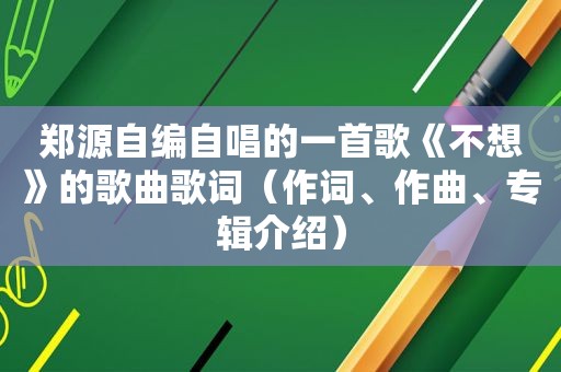 郑源自编自唱的一首歌《不想》的歌曲歌词（作词、作曲、专辑介绍）