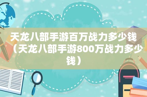 天龙八部手游百万战力多少钱（天龙八部手游800万战力多少钱）