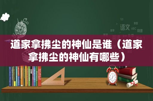 道家拿拂尘的神仙是谁（道家拿拂尘的神仙有哪些）