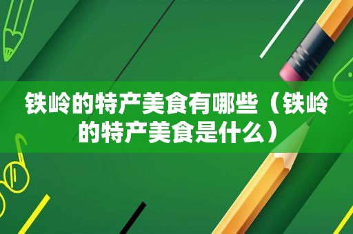 铁岭的特产美食有哪些（铁岭的特产美食是什么）