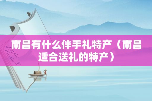 南昌有什么伴手礼特产（南昌适合送礼的特产）