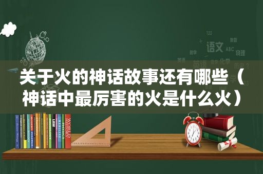 关于火的神话故事还有哪些（神话中最厉害的火是什么火）