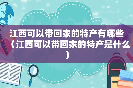 江西可以带回家的特产有哪些（江西可以带回家的特产是什么）