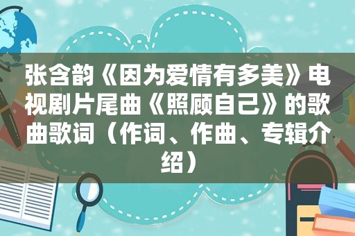 张含韵《因为爱情有多美》电视剧片尾曲《照顾自己》的歌曲歌词（作词、作曲、专辑介绍）