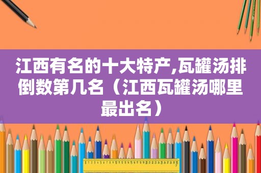 江西有名的十大特产,瓦罐汤排倒数第几名（江西瓦罐汤哪里最出名）