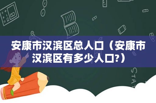 安康市汉滨区总人口（安康市汉滨区有多少人口?）