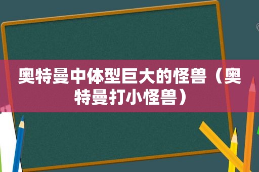 奥特曼中体型巨大的怪兽（奥特曼打小怪兽）