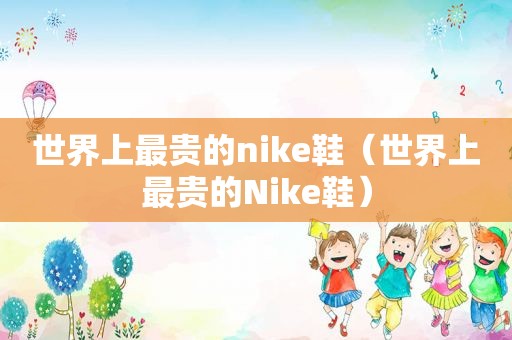 世界上最贵的nike鞋（世界上最贵的Nike鞋）