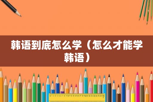 韩语到底怎么学（怎么才能学韩语）