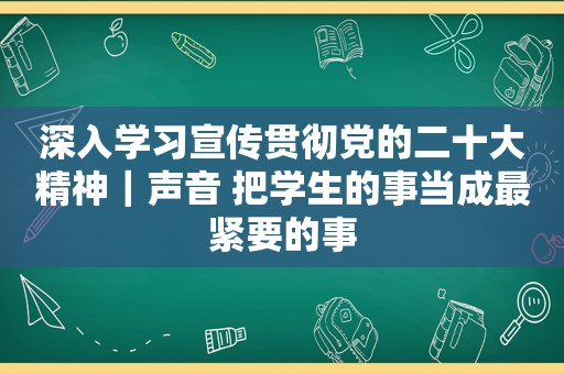 深入学习宣传贯彻党的二十大精神｜声音 把学生的事当成最紧要的事