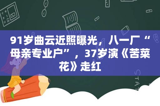 91岁曲云近照曝光，八一厂“母亲专业户”，37岁演《苦菜花》走红