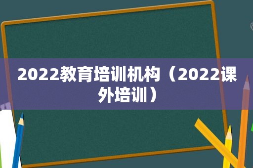 2022教育培训机构（2022课外培训）