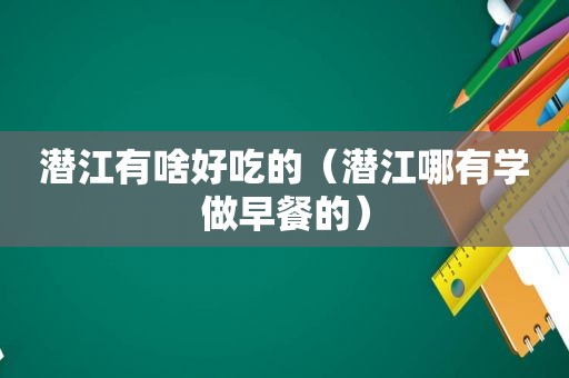 潜江有啥好吃的（潜江哪有学做早餐的）