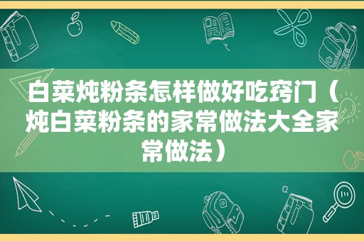 白菜炖粉条怎样做好吃窍门（炖白菜粉条的家常做法大全家常做法）