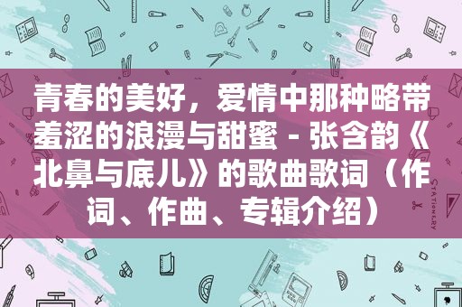 青春的美好，爱情中那种略带羞涩的浪漫与甜蜜－张含韵《北鼻与底儿》的歌曲歌词（作词、作曲、专辑介绍）