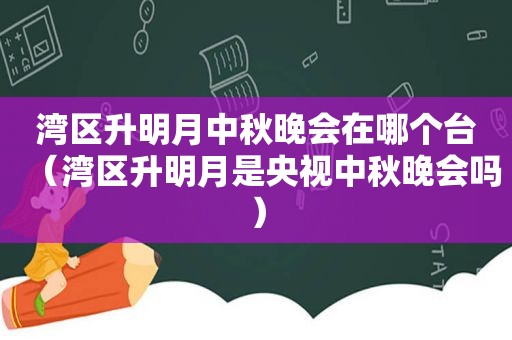 湾区升明月中秋晚会在哪个台（湾区升明月是央视中秋晚会吗）