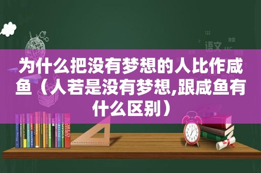 为什么把没有梦想的人比作咸鱼（人若是没有梦想,跟咸鱼有什么区别）