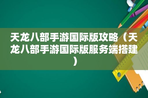 天龙八部手游国际版攻略（天龙八部手游国际版服务端搭建）