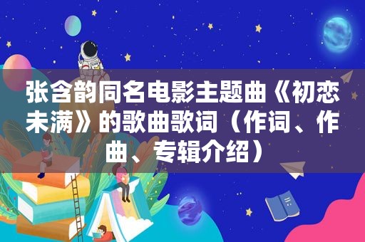 张含韵同名电影主题曲《初恋未满》的歌曲歌词（作词、作曲、专辑介绍）