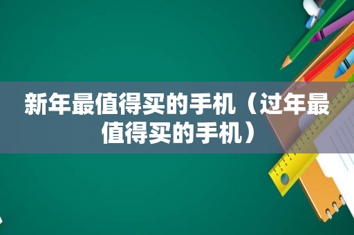 新年最值得买的手机（过年最值得买的手机）