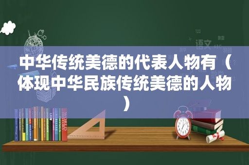 中华传统美德的代表人物有（体现中华民族传统美德的人物）