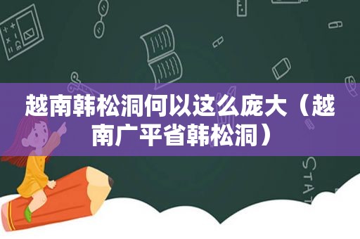 越南韩松洞何以这么庞大（越南广平省韩松洞）