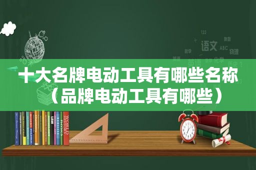 十大名牌电动工具有哪些名称（品牌电动工具有哪些）