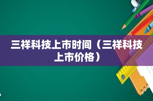 三祥科技上市时间（三祥科技上市价格）