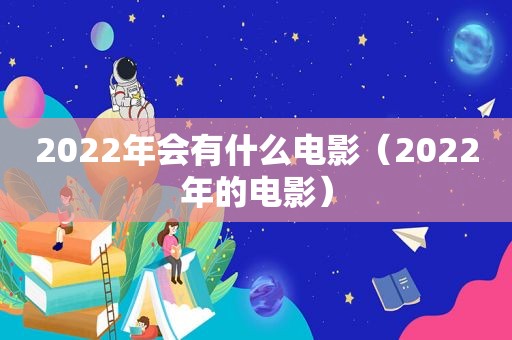 2022年会有什么电影（2022年的电影）