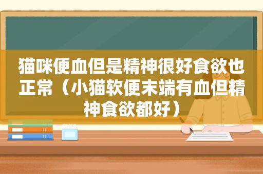 猫咪便血但是精神很好食欲也正常（小猫软便末端有血但精神食欲都好）