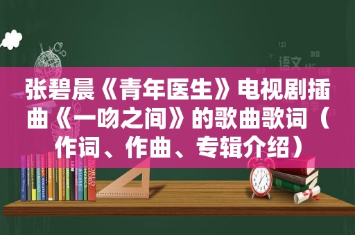 张碧晨《青年医生》电视剧插曲《一吻之间》的歌曲歌词（作词、作曲、专辑介绍）