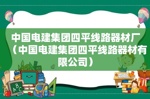 中国电建集团四平线路器材厂（中国电建集团四平线路器材有限公司）