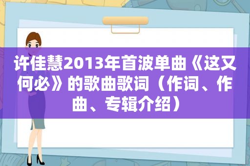 许佳慧2013年首波单曲《这又何必》的歌曲歌词（作词、作曲、专辑介绍）