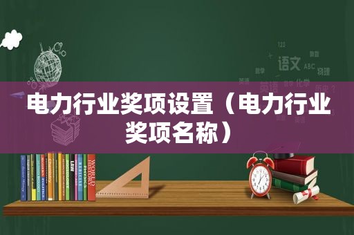 电力行业奖项设置（电力行业奖项名称）